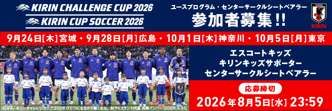 KIRIN CHALLENGE CUP 2026 KIRIN CUP SOCCER 2026 ユースプログラム・センターサークルシートベアラー参加者募集！！9月24日［木曜日］宮城・9月28日［月曜日］広島・10月1日［木曜日］神奈川・10月5日［月曜日］東京 エスコートキッズ キリンキッズサポーター センターサークルシートベアラー 応募締切 2026年8月5日［水曜日］23時59分
